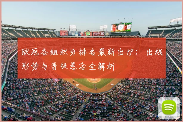 欧冠各组积分排名最新出炉：出线形势与晋级悬念全解析