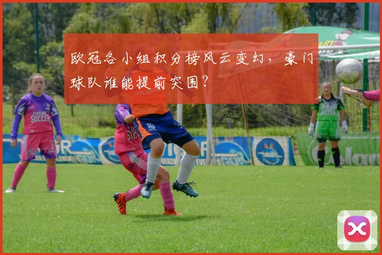 欧冠各小组积分榜风云变幻，豪门球队谁能提前突围？