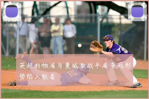 英超利物浦与曼城激战平局争冠形势陷入胶着