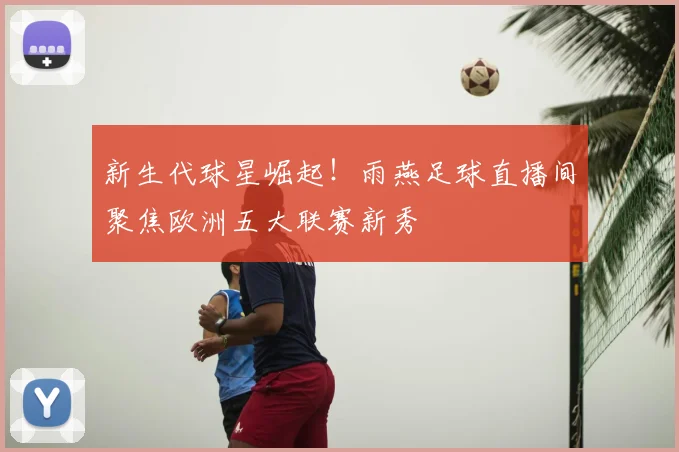新生代球星崛起！雨燕足球直播间聚焦欧洲五大联赛新秀