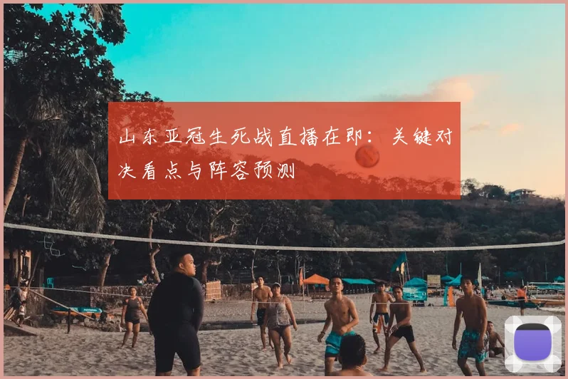 山东亚冠生死战直播在即：关键对决看点与阵容预测