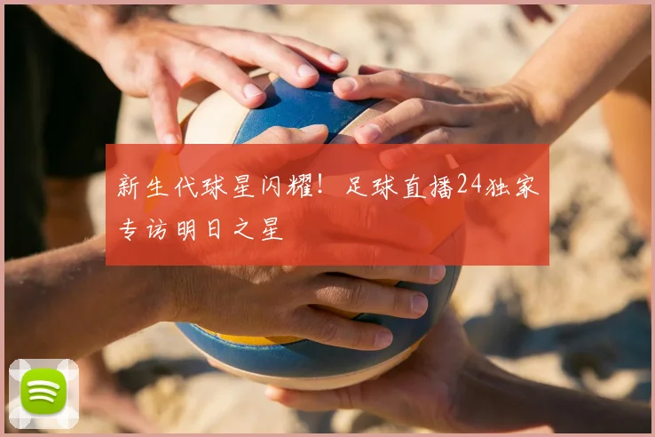 新生代球星闪耀！足球直播24独家专访明日之星