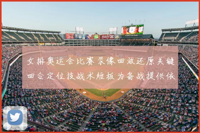 女排奥运会比赛录像回放还原关键回合定位技战术短板为备战提供依据