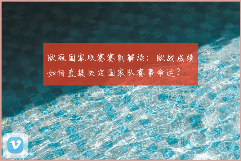 欧冠国家联赛赛制解读：欧战成绩如何直接决定国家队赛事命运？