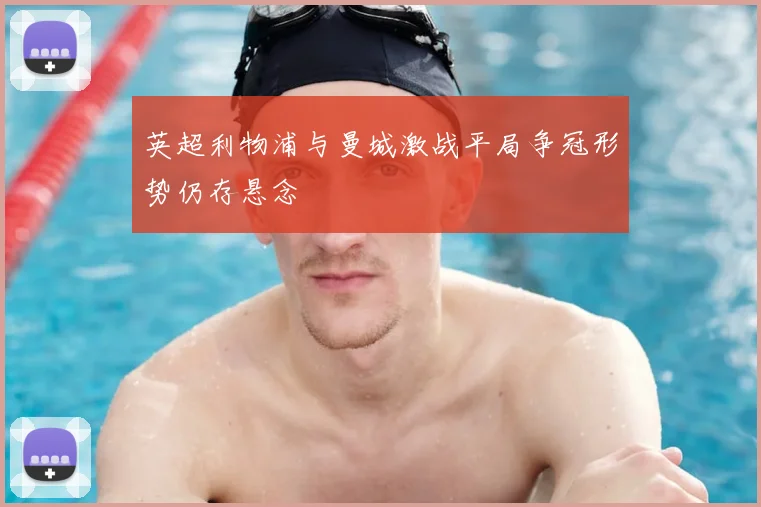 英超利物浦与曼城激战平局争冠形势仍存悬念