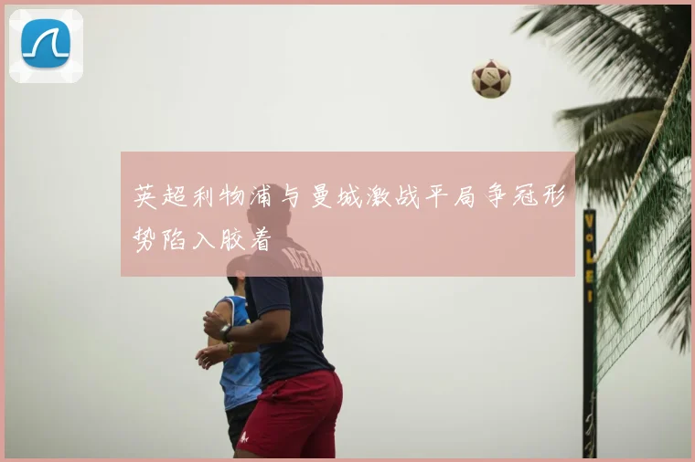 英超利物浦与曼城激战平局争冠形势陷入胶着