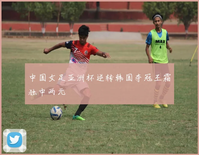 中国女足亚洲杯逆转韩国夺冠王霜独中两元