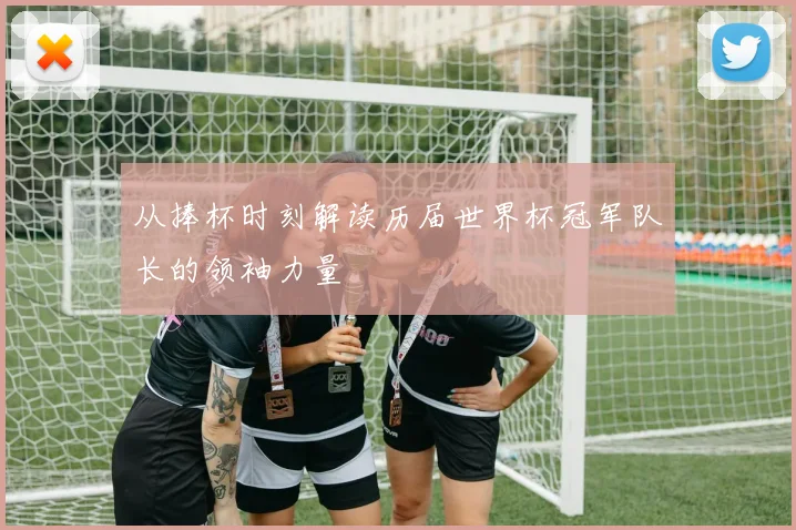 从捧杯时刻解读历届世界杯冠军队长的领袖力量