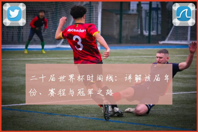 二十届世界杯时间线：详解该届年份、赛程与冠军之路