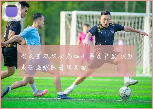 女足王双双状态回升再度首发 攻防表现成球队晋级关键