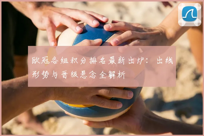 欧冠各组积分排名最新出炉：出线形势与晋级悬念全解析