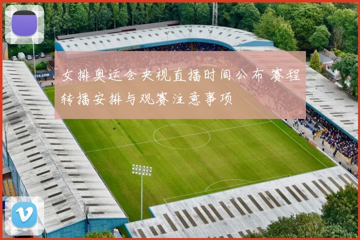 女排奥运会央视直播时间公布 赛程转播安排与观赛注意事项