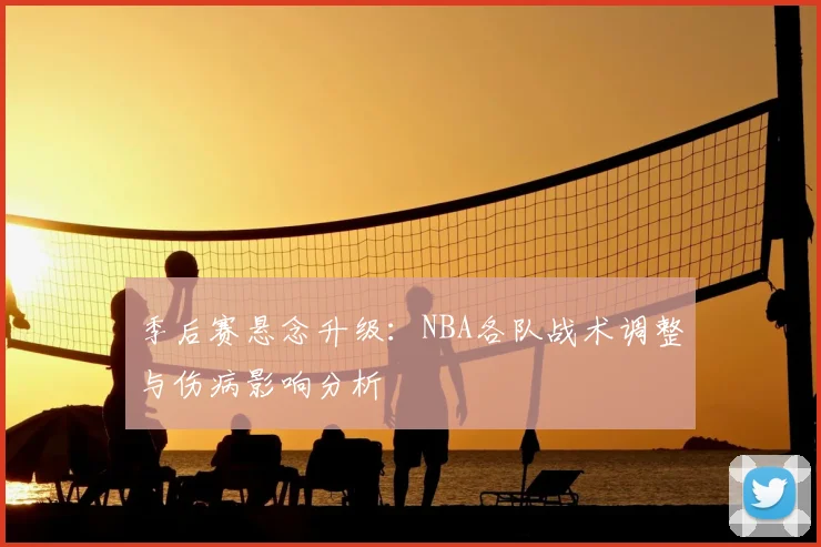 季后赛悬念升级：NBA各队战术调整与伤病影响分析